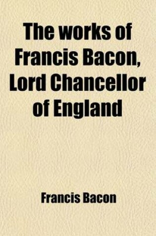 Cover of The Works of Francis Bacon, Lord Chancellor of England Volume 7; A New Edition