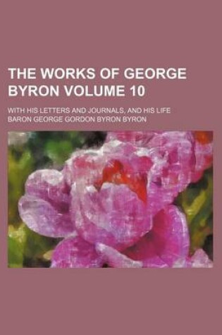 Cover of The Works of George Byron Volume 10; With His Letters and Journals, and His Life