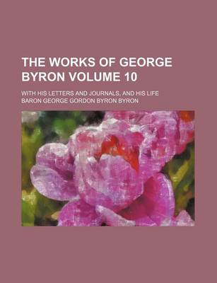 Book cover for The Works of George Byron Volume 10; With His Letters and Journals, and His Life