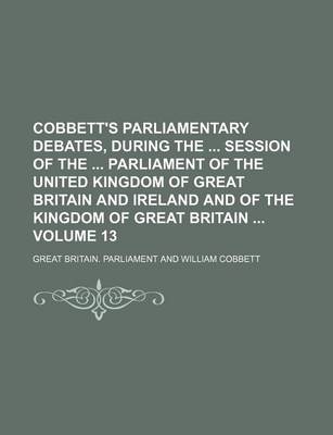 Book cover for Cobbett's Parliamentary Debates, During the Session of the Parliament of the United Kingdom of Great Britain and Ireland and of the Kingdom of Great Britain Volume 13