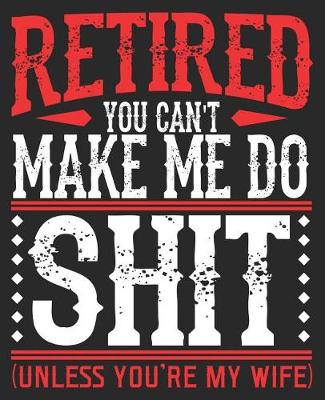 Book cover for RETIRED You Can't Make Me Do Shit (Unless You're My Wife)