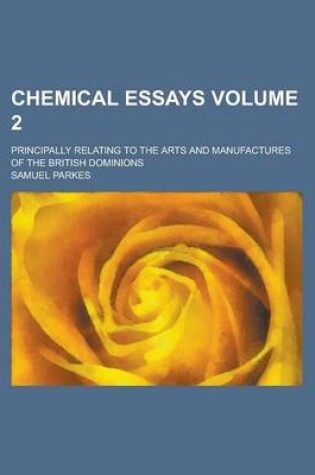 Cover of Chemical Essays; Principally Relating to the Arts and Manufactures of the British Dominions Volume 2