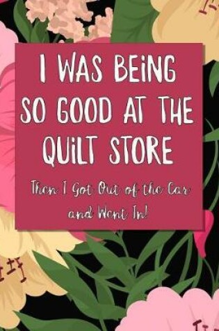 Cover of I Was Being So Good At The Quilt Store Then I Got Out of the Car and Went In