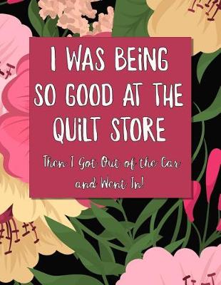 Book cover for I Was Being So Good At The Quilt Store Then I Got Out of the Car and Went In