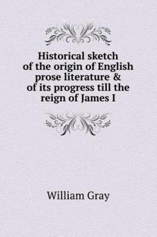 Cover of Historical sketch of the origin of English prose literature & of its progress till the reign of James I