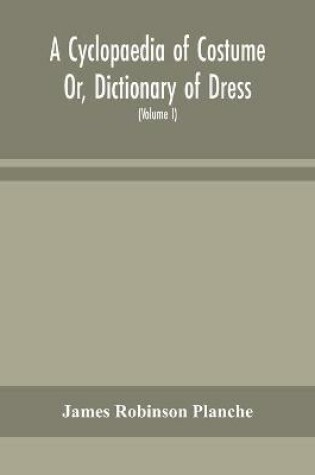 Cover of A Cyclopaedia of Costume Or, Dictionary of Dress, Including Notices of Contemporaneous Fashions on the Continent And A General Chronological History of The Costumes of The Principal Countries of Europe, From The Commencement of The Christian Era To The Ac