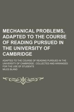Cover of Mechanical Problems, Adapted to the Course of Reading Pursued in the University of Cambridge; Adapted to the Course of Reading Pursued in the University of Cambridge Collected and Arranged for the Use of Students