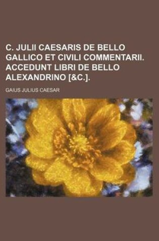 Cover of C. Julii Caesaris de Bello Gallico Et Civili Commentarii. Accedunt Libri de Bello Alexandrino [&C.].