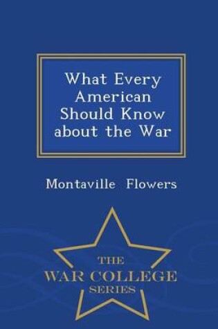 Cover of What Every American Should Know about the War - War College Series
