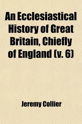 Book cover for An Ecclesiastical History of Great Britain (Volume 6); Chiefly of England from the First Planting of Christianity, to the End of the Reign of King Charles the Second with a Brief Account of the Affairs of Religion in Ireland Collected from the Best Ancient Hi