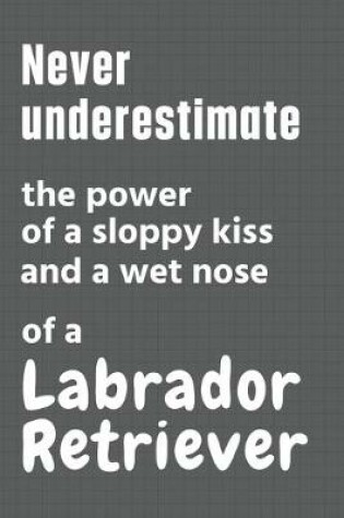 Cover of Never underestimate the power of a sloppy kiss and a wet nose of a Labrador Retriever