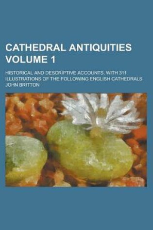 Cover of Cathedral Antiquities; Historical and Descriptive Accounts, with 311 Illustrations of the Following English Cathedrals Volume 1