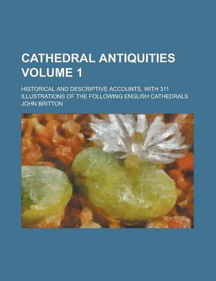 Book cover for Cathedral Antiquities; Historical and Descriptive Accounts, with 311 Illustrations of the Following English Cathedrals Volume 1