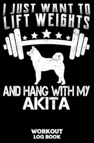 Cover of I Just Want To Lift Weights And Hang With My Akita Workout Log Book