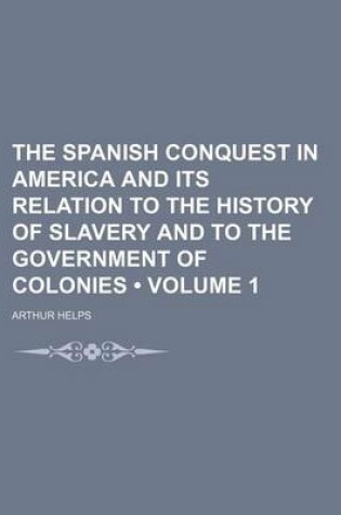 Cover of The Spanish Conquest in America and Its Relation to the History of Slavery and to the Government of Colonies (Volume 1)