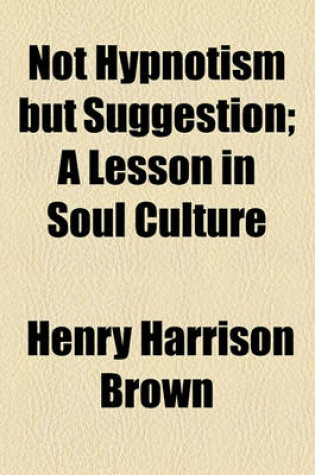 Cover of Not Hypnotism But Suggestion; A Lesson in Soul Culture