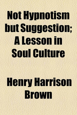 Book cover for Not Hypnotism But Suggestion; A Lesson in Soul Culture