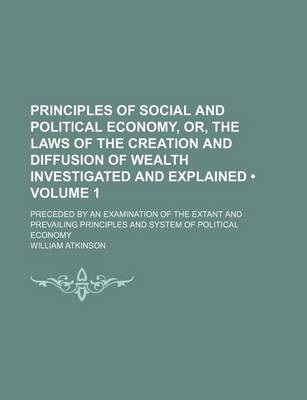 Book cover for Principles of Social and Political Economy, Or, the Laws of the Creation and Diffusion of Wealth Investigated and Explained (Volume 1); Preceded by an Examination of the Extant and Prevailing Principles and System of Political Economy