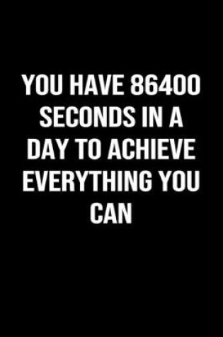 Cover of You Have 86400 Seconds In A Day To Achieve Everything You Can