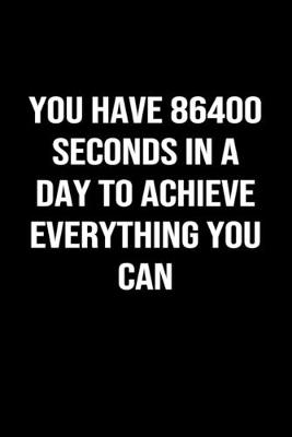 Book cover for You Have 86400 Seconds In A Day To Achieve Everything You Can