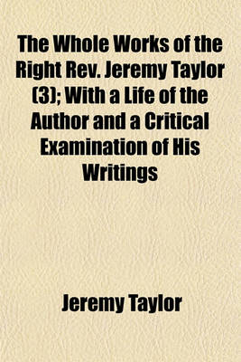 Book cover for The Whole Works of the Right REV. Jeremy Taylor (Volume 3); With a Life of the Author and a Critical Examination of His Writings