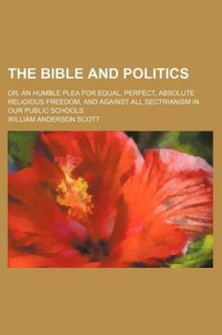 Cover of The Bible and Politics; Or, an Humble Plea for Equal, Perfect, Absolute Religious Freedom, and Against All Sectrianism in Our Public Schools