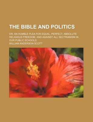 Book cover for The Bible and Politics; Or, an Humble Plea for Equal, Perfect, Absolute Religious Freedom, and Against All Sectrianism in Our Public Schools