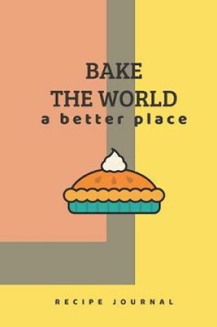 Cover of Recipe Journal - Bake the World a Better Place