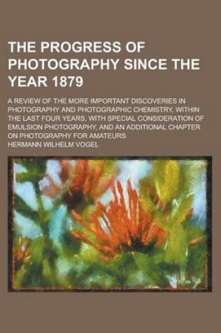 Cover of The Progress of Photography Since the Year 1879; A Review of the More Important Discoveries in Photography and Photographic Chemistry, Within the Last Four Years, with Special Consideration of Emulsion Photography, and an Additional