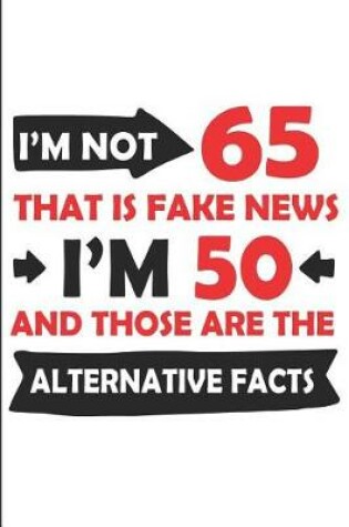 Cover of I'm Not 65 That Is Fake News I'm 50 and Those Are the Alternative Facts