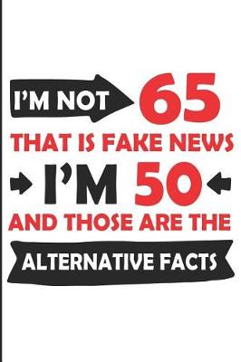 Book cover for I'm Not 65 That Is Fake News I'm 50 and Those Are the Alternative Facts