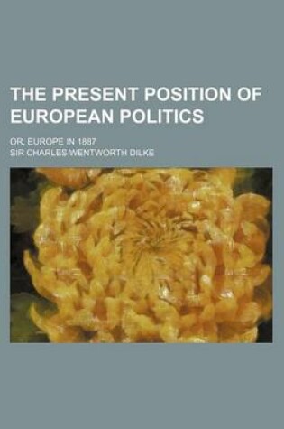 Cover of The Present Position of European Politics; Or, Europe in 1887