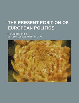 Book cover for The Present Position of European Politics; Or, Europe in 1887