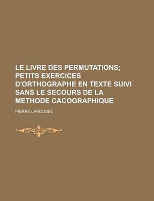 Book cover for Le Livre Des Permutations; Petits Exercices D'Orthographe En Texte Suivi Sans Le Secours de La Methode Cacographique