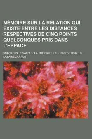 Cover of Memoire Sur La Relation Qui Existe Entre Les Distances Respectives de Cinq Points Quelconques Pris Dans L'Espace; Suivi D'Un Essai Sur La Theorie Des