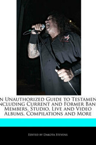 Cover of An Unauthorized Guide to Testament Including Current and Former Band Members, Studio, Live and Video Albums, Compilations and More