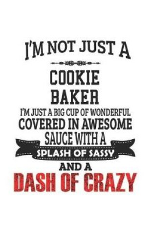 Cover of I'm Not Just A Cookie Baker I'm Just A Big Cup Of Wonderful Covered In Awesome Sauce With A Splash Of Sassy And A Dash Of Crazy