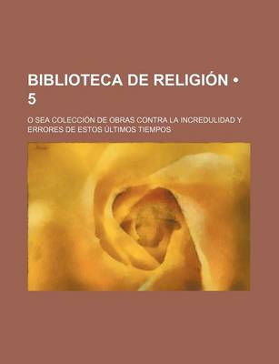 Book cover for Biblioteca de Religion (5); O Sea Coleccion de Obras Contra La Incredulidad y Errores de Estos Ultimos Tiempos