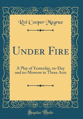 Book cover for Under Fire: A Play of Yesterday, to-Day and to-Morrow in Three Acts (Classic Reprint)