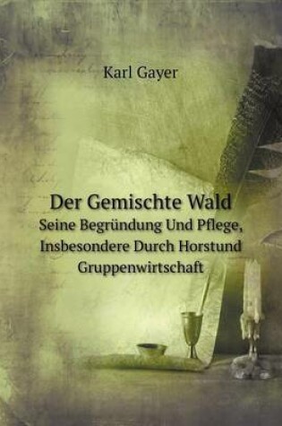 Cover of Der Gemischte Wald Seine Begründung Und Pflege, Insbesondere Durch Horstund Gruppenwirtschaft