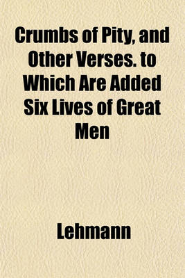 Book cover for Crumbs of Pity, and Other Verses. to Which Are Added Six Lives of Great Men