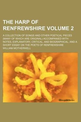 Cover of The Harp of Renfrewshire Volume 2; A Collection of Songs and Other Poetical Pieces (Many of Which Are Original) Accompanied with Notes, Explanatory, Critical, and Biographical, and a Short Essay on the Poets of Renfrewshire