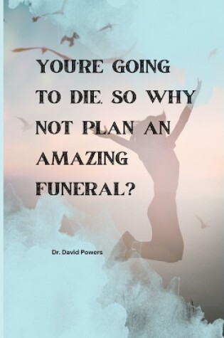 Cover of You're Going to Die, So Why Not Plan an Amazing Funeral?