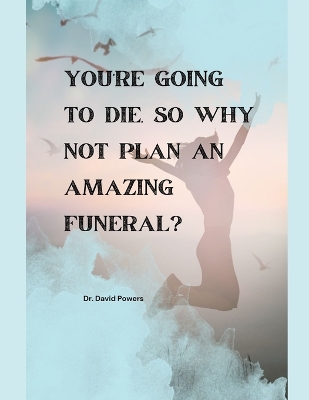 Book cover for You're Going to Die, So Why Not Plan an Amazing Funeral?