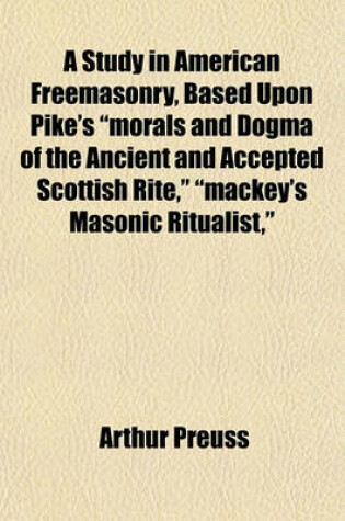 Cover of A Study in American Freemasonry, Based Upon Pike's "Morals and Dogma of the Ancient and Accepted Scottish Rite," "Mackey's Masonic Ritualist,"