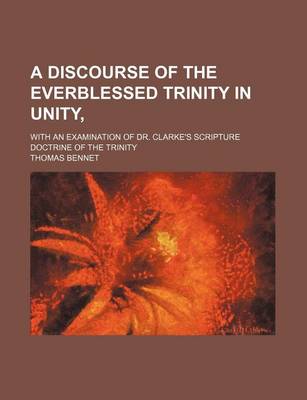 Book cover for A Discourse of the Everblessed Trinity in Unity; With an Examination of Dr. Clarke's Scripture Doctrine of the Trinity