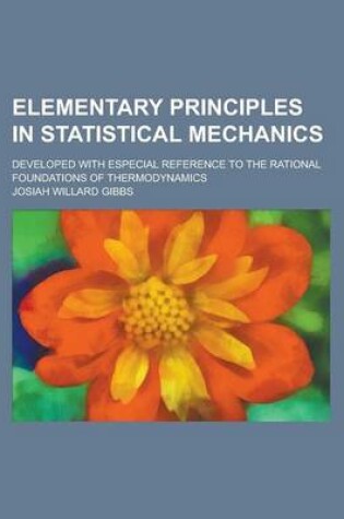 Cover of Elementary Principles in Statistical Mechanics; Developed with Especial Reference to the Rational Foundations of Thermodynamics