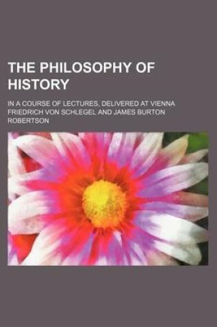 Cover of The Philosophy of History (Volume 16); In a Course of Lectures, Delivered at Vienna
