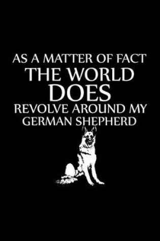 Cover of As a Matter of Fact the World Does Revolve Around My German Shepherd