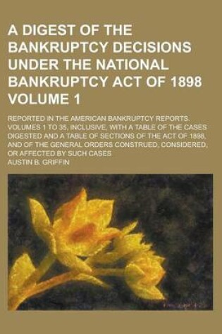 Cover of A Digest of the Bankruptcy Decisions Under the National Bankruptcy Act of 1898; Reported in the American Bankruptcy Reports. Volumes 1 to 35, Inclusive, with a Table of the Cases Digested and a Table of Sections of the Act of Volume 1